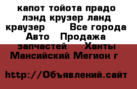 капот тойота прадо лэнд крузер ланд краузер 150 - Все города Авто » Продажа запчастей   . Ханты-Мансийский,Мегион г.